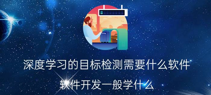 深度学习的目标检测需要什么软件 软件开发一般学什么？